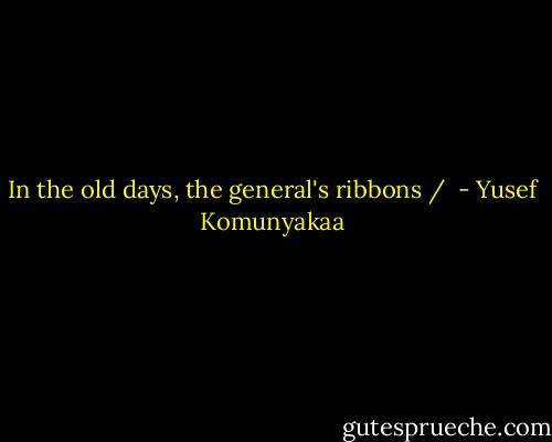 In the old days, the general's ribbons /  - Yusef Komunyakaa