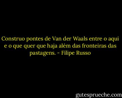 Construo pontes de Van der Waals entre o aqui e o que quer que haja além das fronteiras das pastagens. - Filipe Russo
