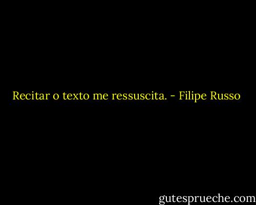 Recitar o texto me ressuscita. - Filipe Russo