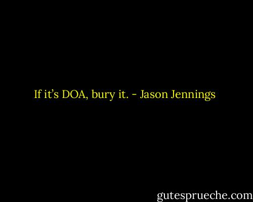If it’s DOA, bury it. - Jason Jennings