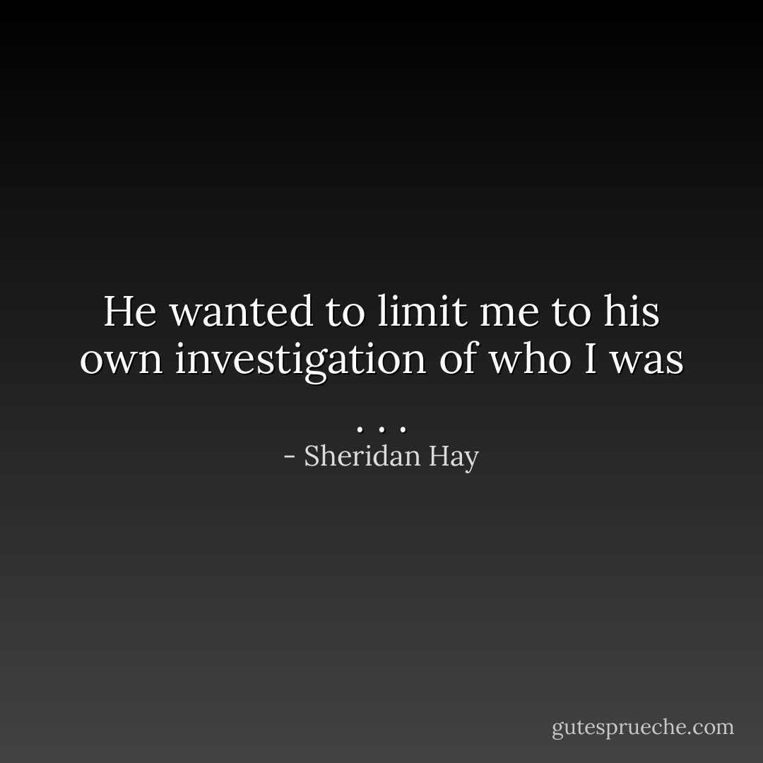 He wanted to limit me to his own investigation of who I was . . . - Sheridan Hay