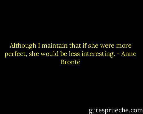Although I maintain that if she were more perfect, she would be less interesting. - Anne Brontë