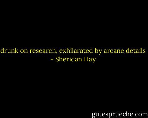 drunk on research, exhilarated by arcane details - Sheridan Hay