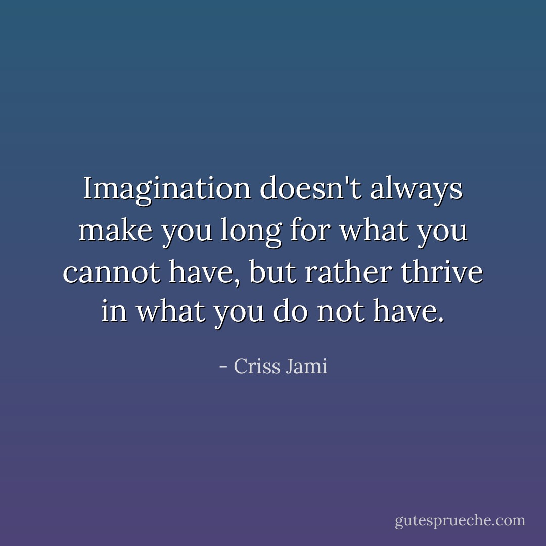 Imagination doesn't always make you long for what you cannot have, but rather thrive in what you do not have. - Criss Jami
