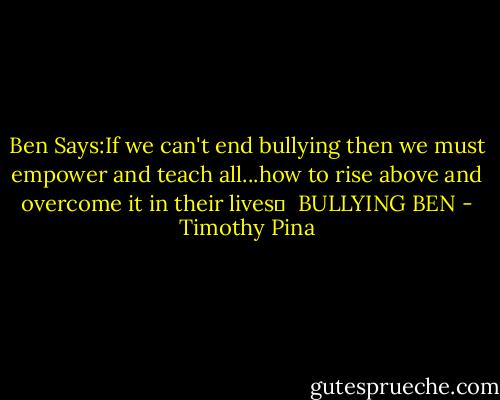 Ben Says:If we can't end bullying then we must empower and teach all...how to rise above and overcome it in their lives✌<br /><br />BULLYING BEN - Timothy Pina