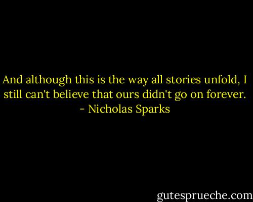 And although this is the way all stories unfold, I still can't believe that ours didn't go on forever. - Nicholas Sparks
