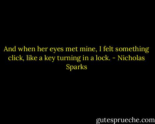 And when her eyes met mine, I felt something click, like a key turning in a lock. - Nicholas Sparks