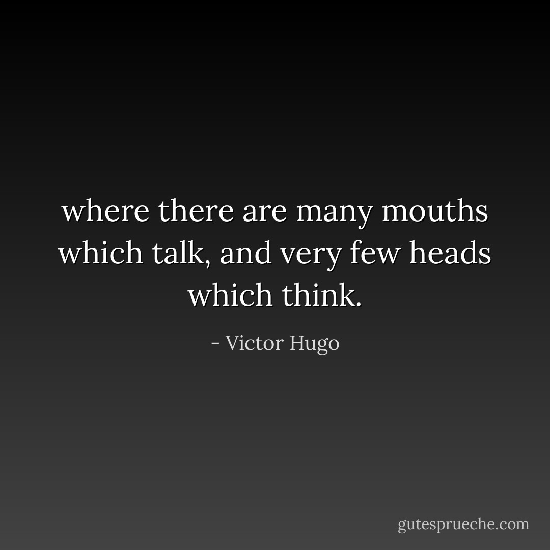 where there are many mouths which talk, and very few heads which think. - Victor Hugo