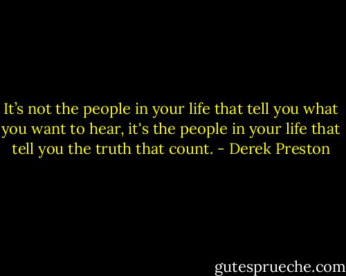 It’s not the people in your life that tell you what you want to hear, it's the people in your life that tell you the truth that count. - Derek Preston