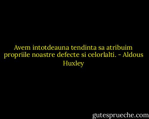 Avem intotdeauna tendinta sa atribuim propriile noastre defecte si celorlalti. - Aldous Huxley