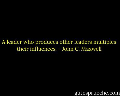A leader who produces other leaders multiples their influences. - John C. Maxwell