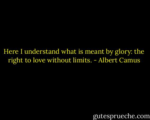 Here I understand what is meant by glory: the right to love without limits. - Albert Camus