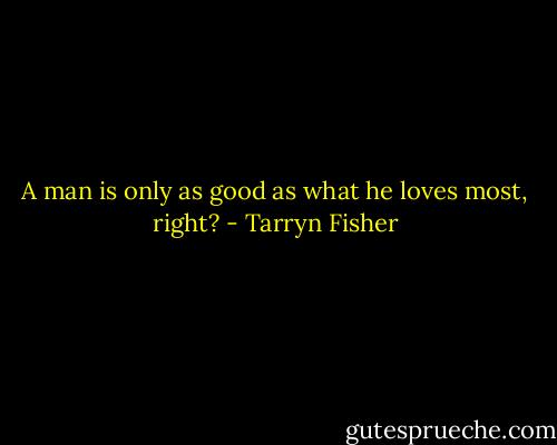 A man is only as good as what he loves most, right? - Tarryn Fisher