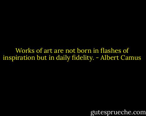 Works of art are not born in flashes of inspiration but in daily fidelity. - Albert Camus
