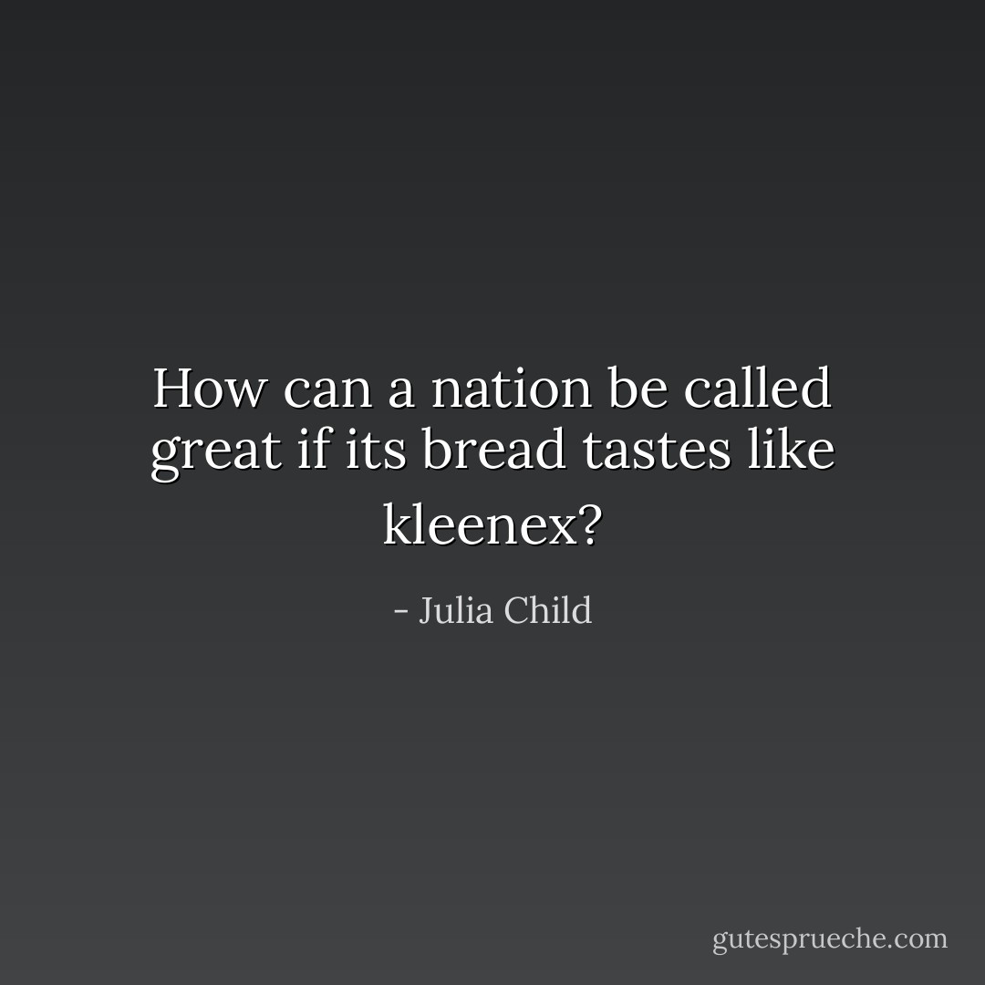 How can a nation be called great if its bread tastes like kleenex? - Julia Child