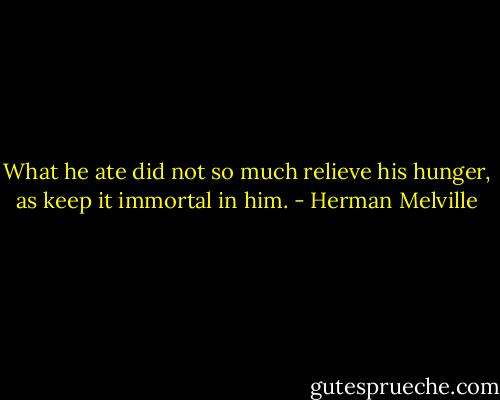 What he ate did not so much relieve his hunger, as keep it immortal in him. - Herman Melville