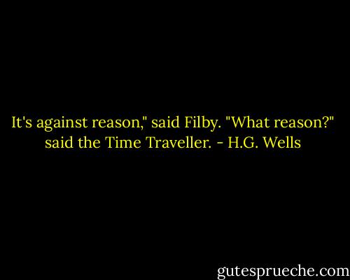 It's against reason," said Filby.<br />"What reason?" said the Time Traveller. - H.G. Wells