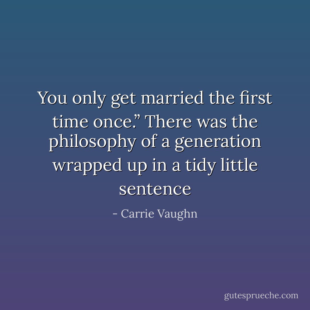 You only get married the first time once.” There was the philosophy of a generation wrapped up in a tidy little sentence - Carrie Vaughn
