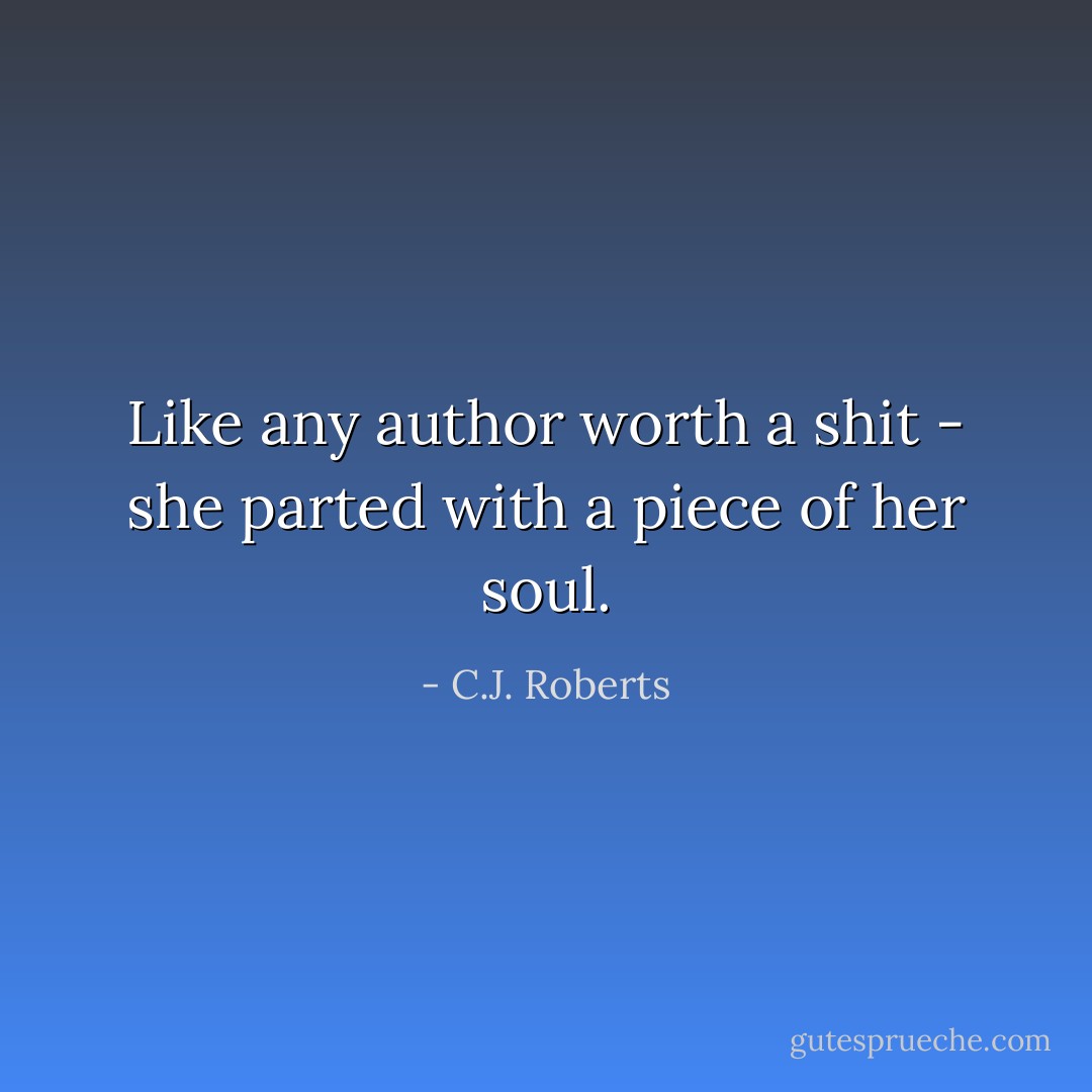 Like any author worth a shit - she parted with a piece of her soul. - C.J. Roberts