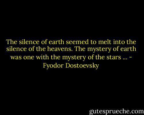 The silence of earth seemed to melt into the silence of the heavens. The mystery of earth was one with the mystery of the stars ... - Fyodor Dostoevsky
