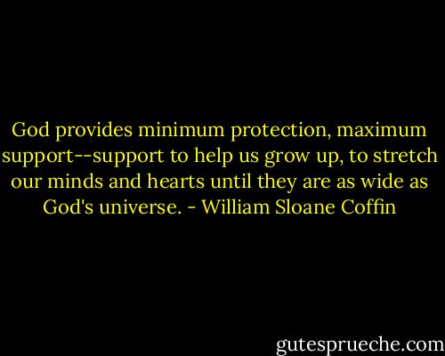 God provides minimum protection, maximum support--support to help us grow up, to stretch our minds and hearts until they are as wide as God's universe. - William Sloane Coffin