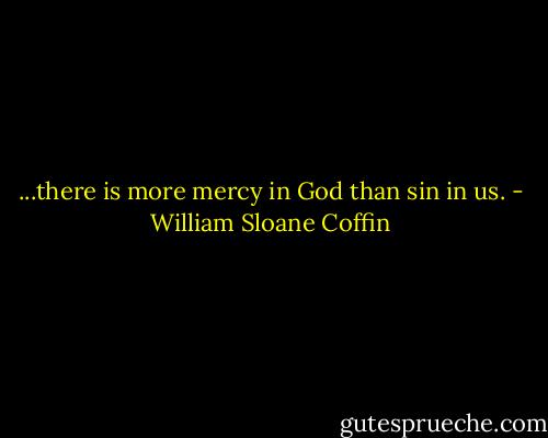 ...there is more mercy in God than sin in us. - William Sloane Coffin