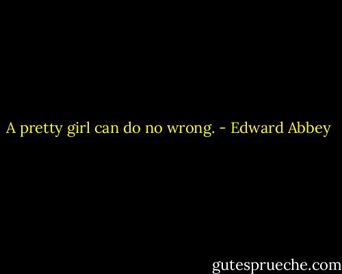 A pretty girl can do no wrong. - Edward Abbey