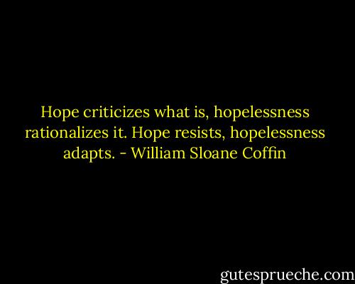 Hope criticizes what is, hopelessness rationalizes it. Hope resists, hopelessness adapts. - William Sloane Coffin