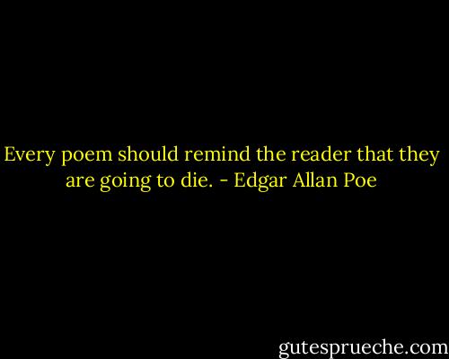 Every poem should remind the reader that they are going to die. - Edgar Allan Poe