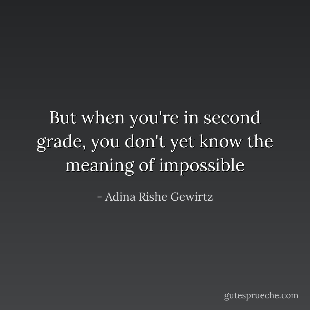 But when you're in second grade, you don't yet know the meaning of impossible - Adina Rishe Gewirtz