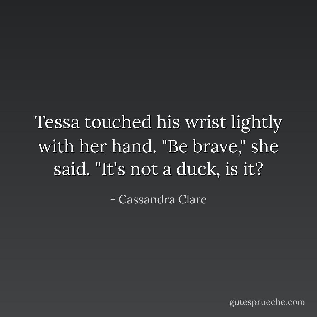 Tessa touched his wrist lightly with her hand. "Be brave," she said. "It's not a duck, is it? - Cassandra Clare