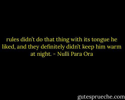 rules didn’t do that thing with its tongue he liked, and they definitely didn’t keep him warm at night. - Nulli Para Ora