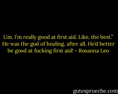 Um. I’m really good at first aid. Like, the best.” He was the god of healing, after all. He’d better be good at fucking first aid! - Rosanna Leo