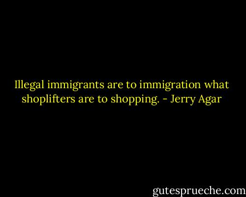 Illegal immigrants are to immigration what shoplifters are to shopping. - Jerry Agar