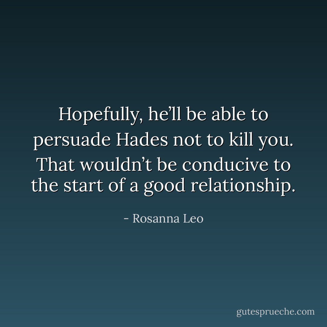 Hopefully, he’ll be able to persuade Hades not to kill you. That wouldn’t be conducive to the start of a good relationship. - Rosanna Leo