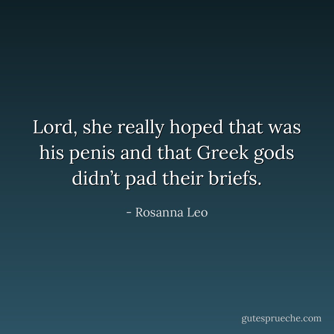 Lord, she really hoped that was his penis and that Greek gods didn’t pad their briefs. - Rosanna Leo