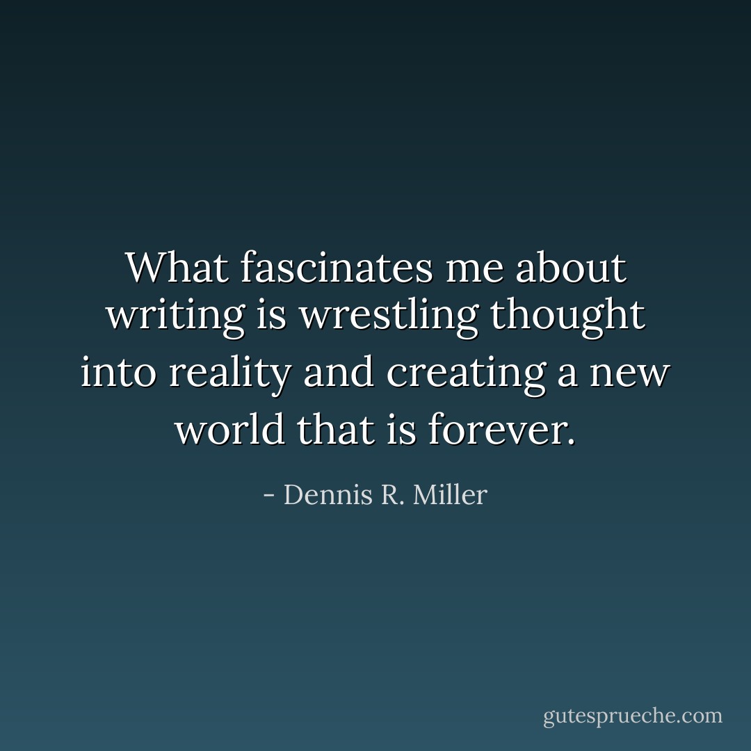 What fascinates me about writing is wrestling thought into reality and creating a new world that is forever. - Dennis R. Miller