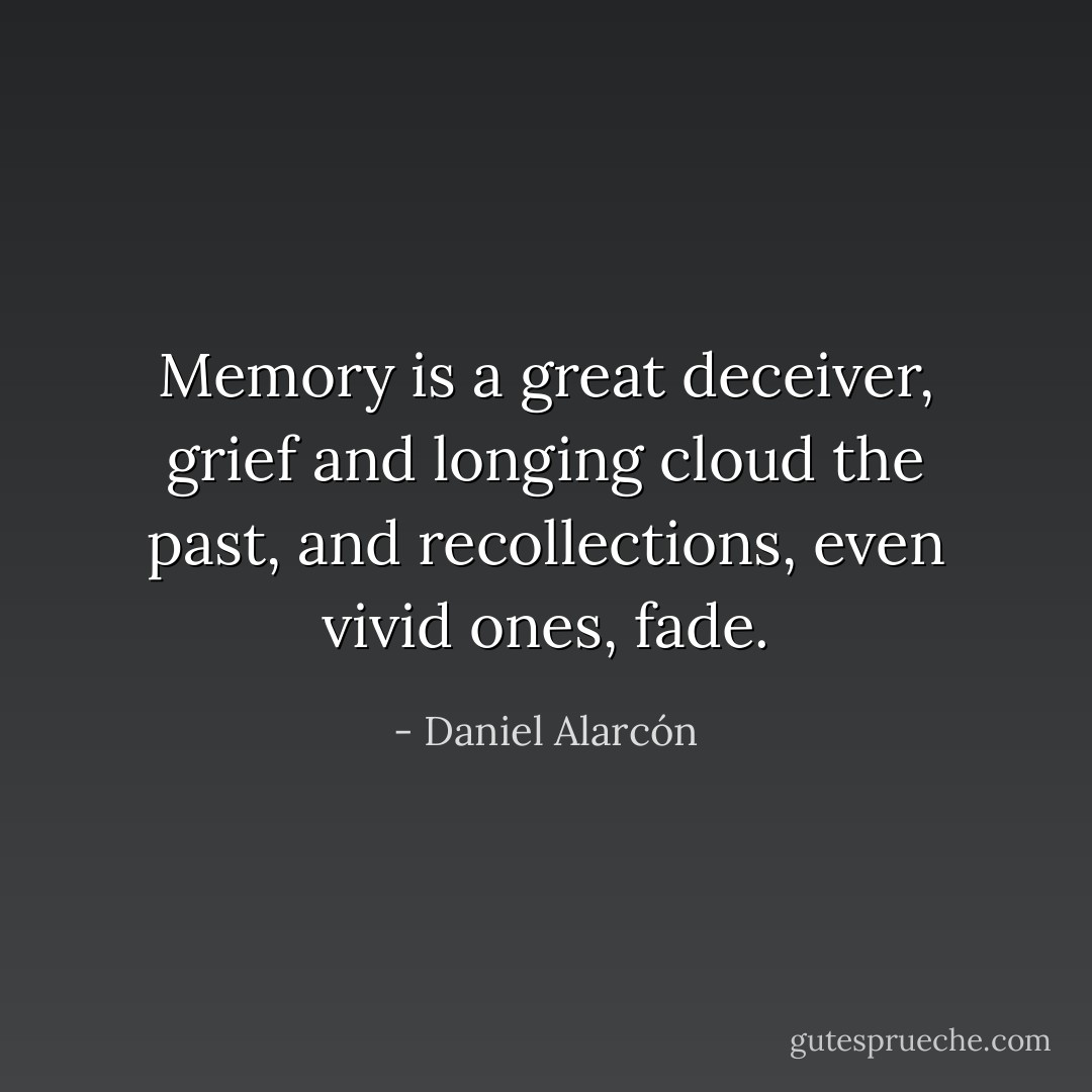 Memory is a great deceiver, grief and longing cloud the past, and recollections, even vivid ones, fade. - Daniel Alarcón