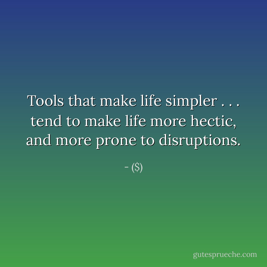 Tools that make life simpler . . . tend to make life more hectic, and more prone to disruptions. - ($)