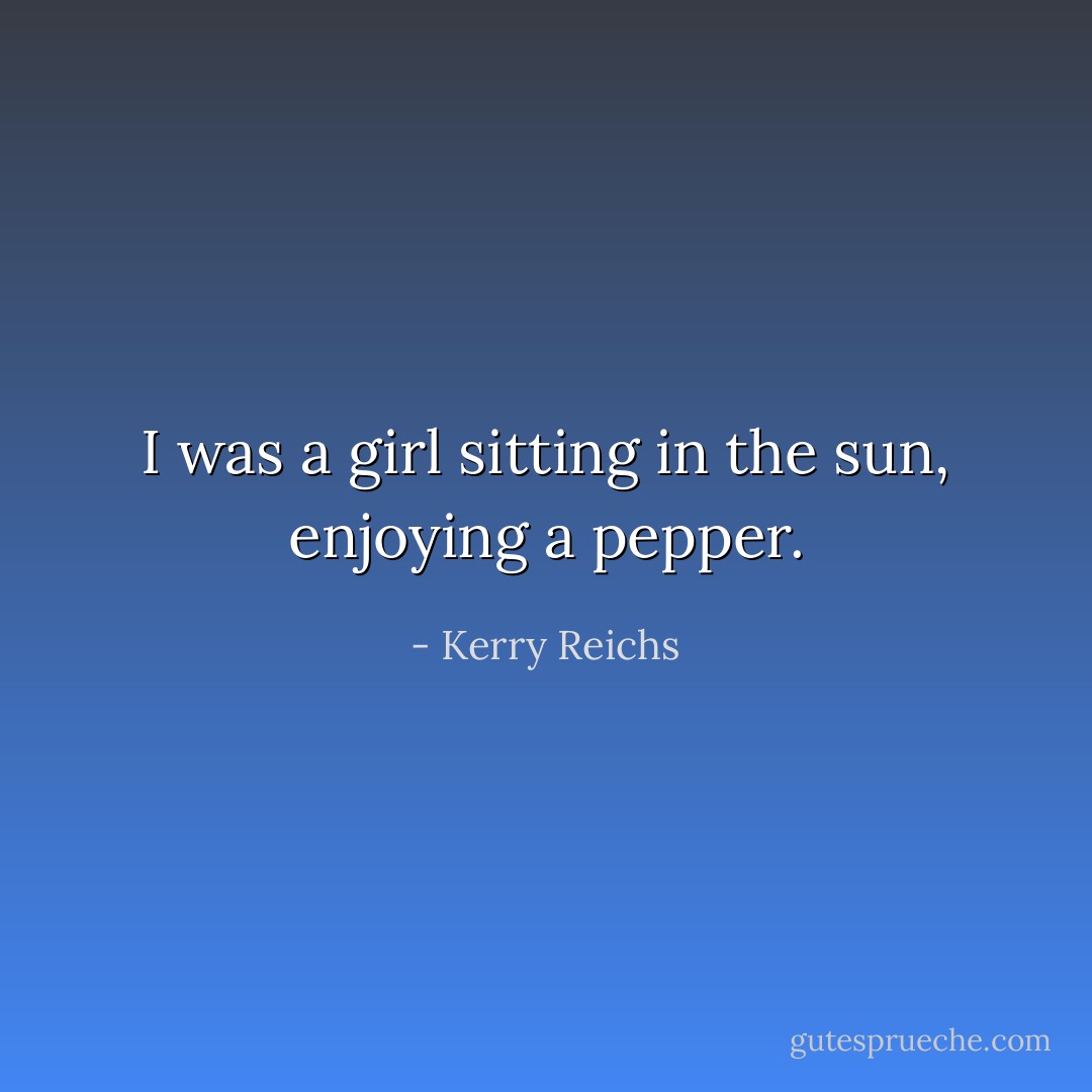 I was a girl sitting in the sun, enjoying a pepper. - Kerry Reichs
