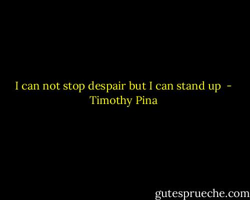 I can not stop despair but I can stand up  - Timothy Pina