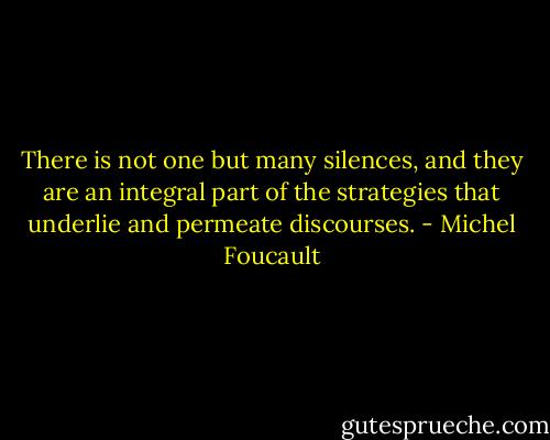 There is not one but many silences, and they are an integral part of the strategies that underlie and permeate discourses. - Michel Foucault