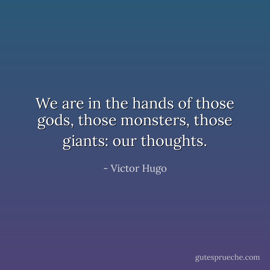 We are in the hands of those gods, those monsters, those giants: our thoughts. - Victor Hugo