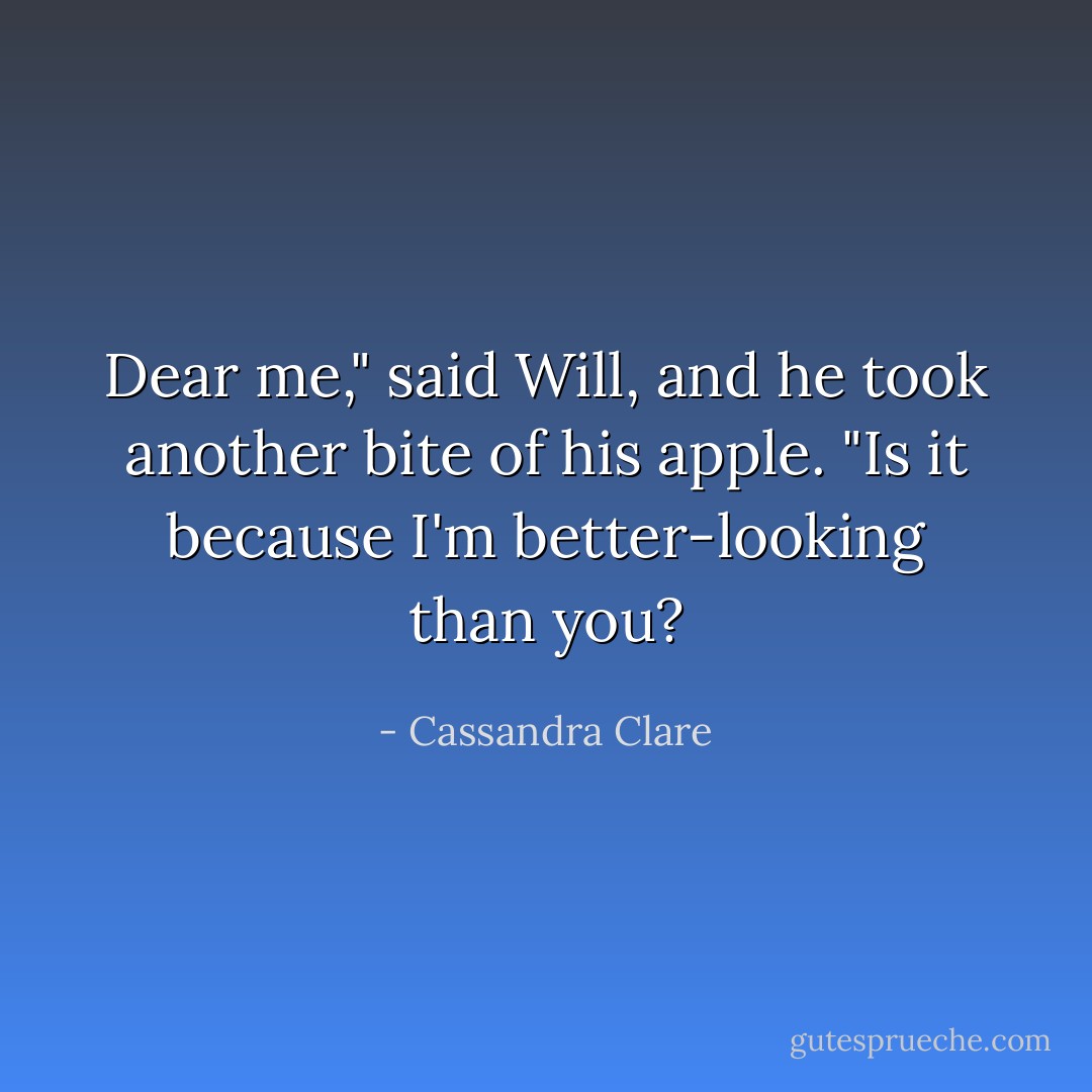 Dear me," said Will, and he took another bite of his apple. "Is it because I'm better-looking than you? - Cassandra Clare