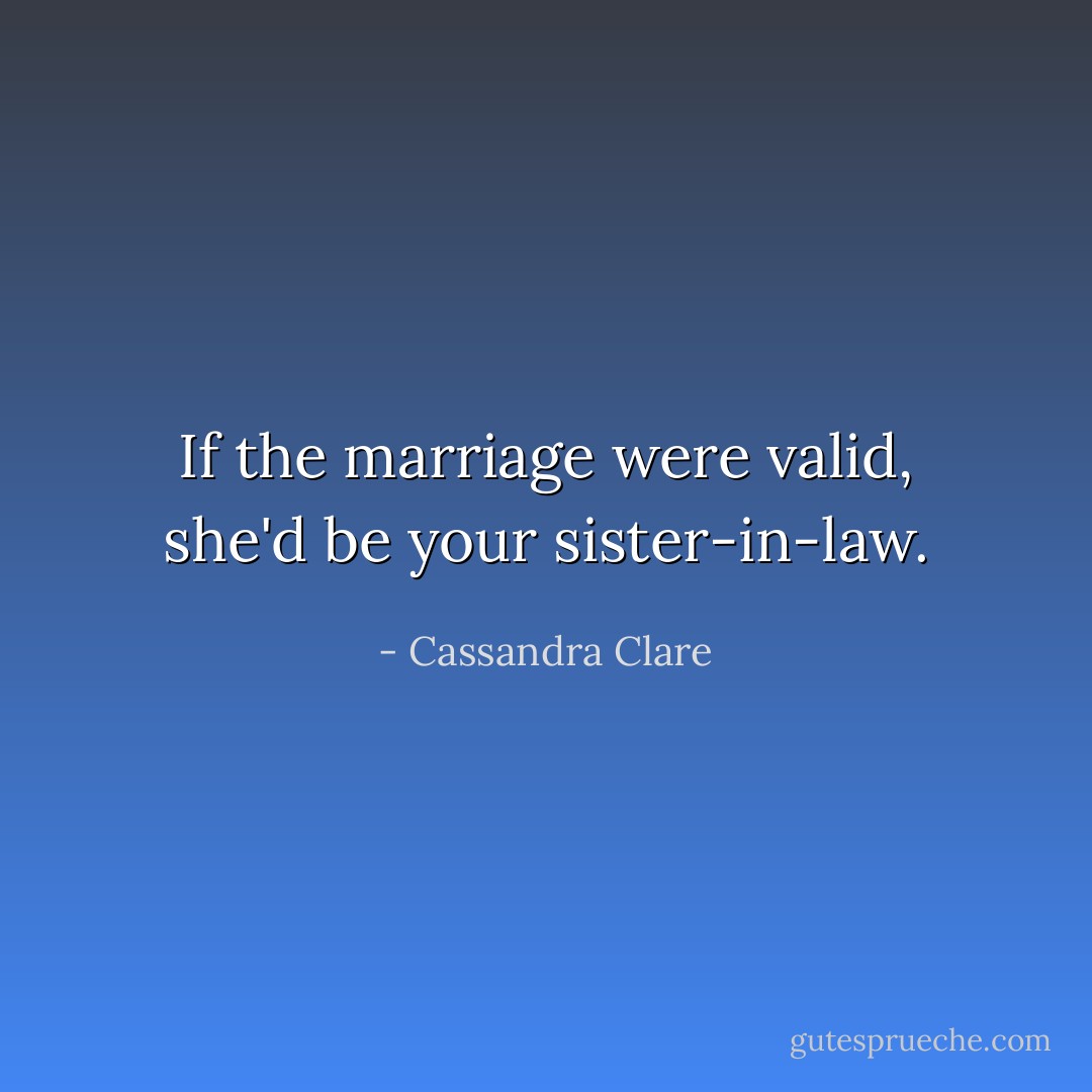 If the marriage were valid, she'd be your sister-in-law. - Cassandra Clare