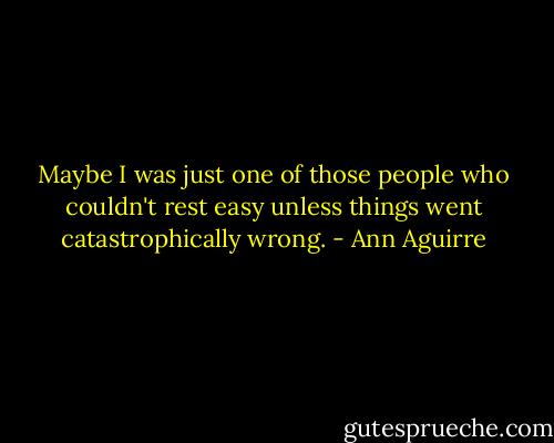 Maybe I was just one of those people who couldn't rest easy unless things went catastrophically wrong. - Ann Aguirre