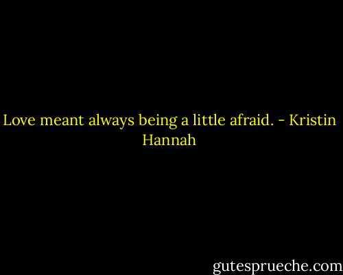 Love meant always being a little afraid. - Kristin Hannah