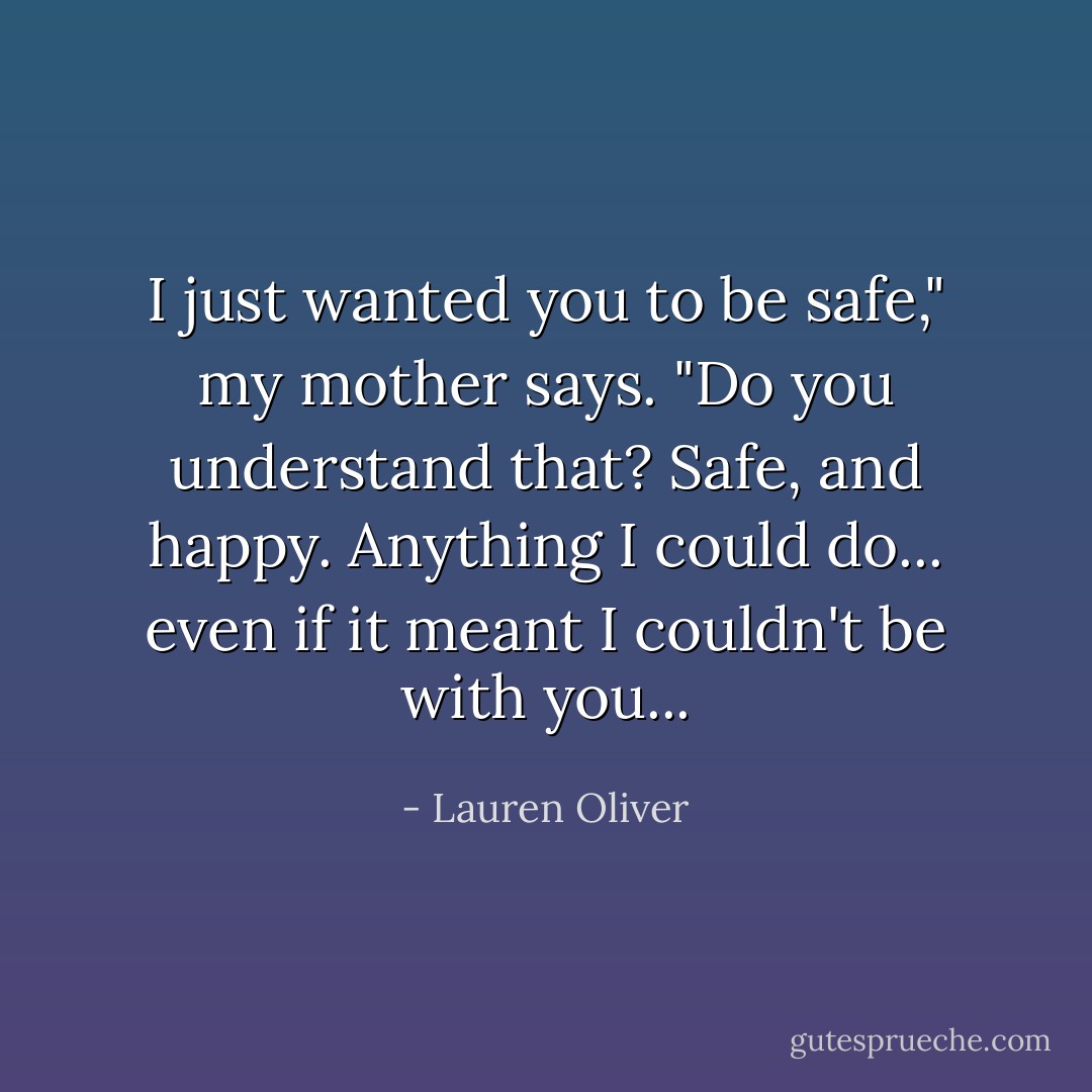 I just wanted you to be safe," my mother says. "Do you understand that? Safe, and happy. Anything I could do... even if it meant I couldn't be with you... - Lauren Oliver