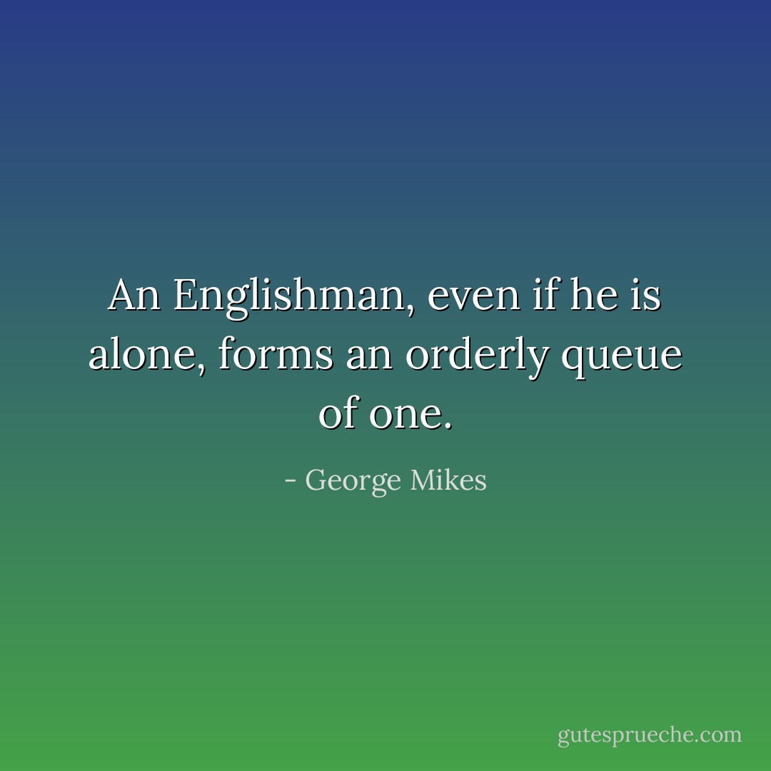 An Englishman, even if he is alone, forms an orderly queue of one. - George Mikes
