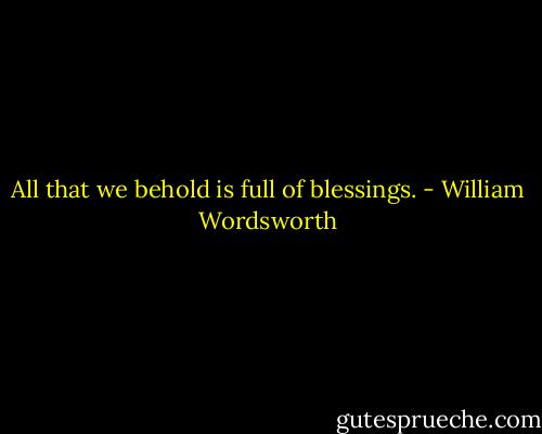 All that we behold is full of blessings. - William Wordsworth